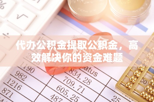 香坊代办公积金提取公积金，高效解决你的资金难题