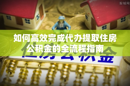 香坊如何高效完成代办提取住房公积金的全流程指南