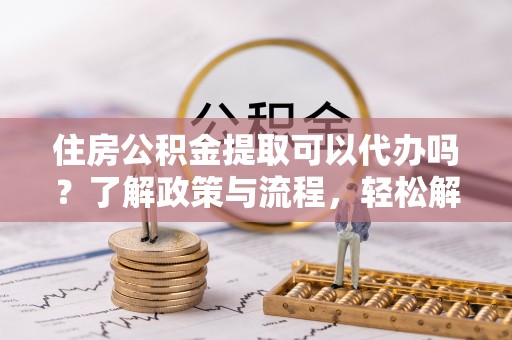 香坊住房公积金提取可以代办吗？了解政策与流程，轻松解决疑惑