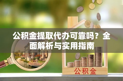 香坊公积金提取代办可靠吗？全面解析与实用指南