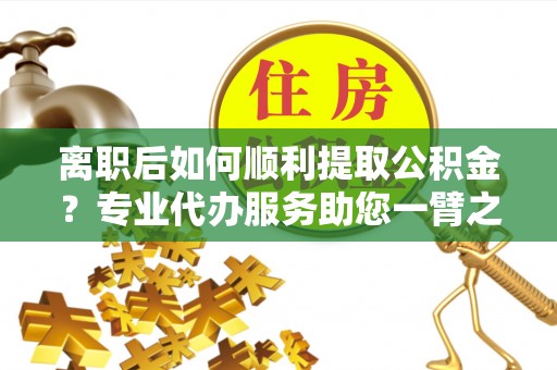 香坊离职后如何顺利提取公积金？专业代办服务助您一臂之力