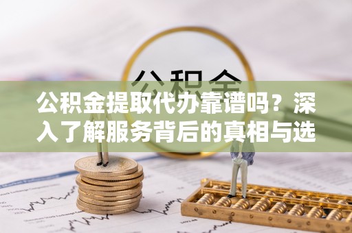 香坊公积金提取代办靠谱吗？深入了解服务背后的真相与选择指南