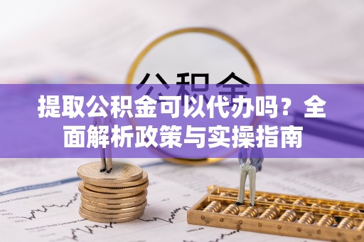 香坊提取公积金可以代办吗？全面解析政策与实操指南