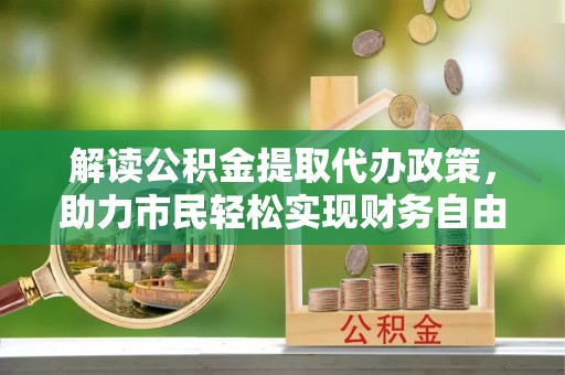 香坊解读公积金提取代办政策，助力市民轻松实现财务自由