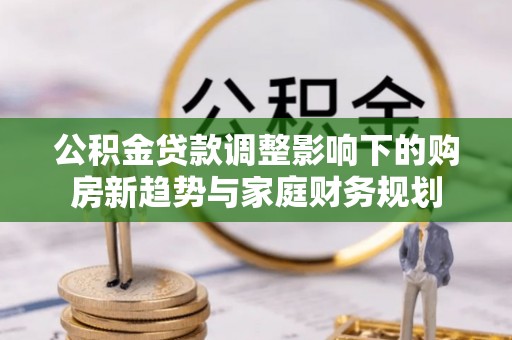 香坊公积金贷款调整影响下的购房新趋势与家庭财务规划