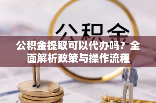 香坊公积金提取可以代办吗？全面解析政策与操作流程