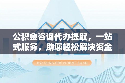 香坊公积金咨询代办提取，一站式服务，助您轻松解决资金难题