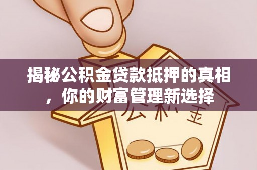 香坊揭秘公积金贷款抵押的真相，你的财富管理新选择