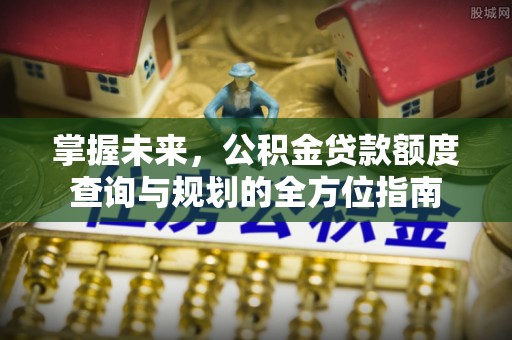 香坊掌握未来，公积金贷款额度查询与规划的全方位指南