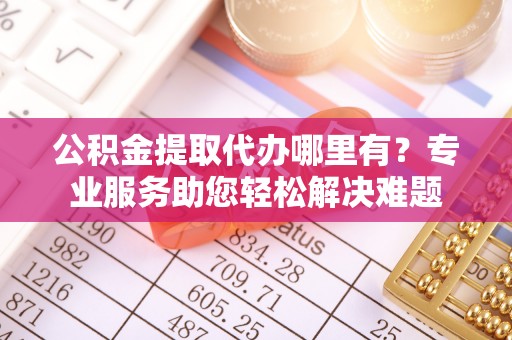 香坊公积金提取代办哪里有？专业服务助您轻松解决难题