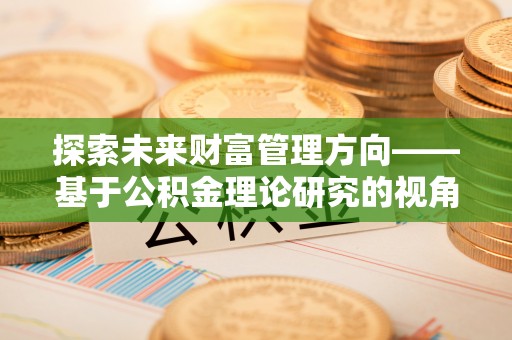 香坊探索未来财富管理方向——基于公积金理论研究的视角