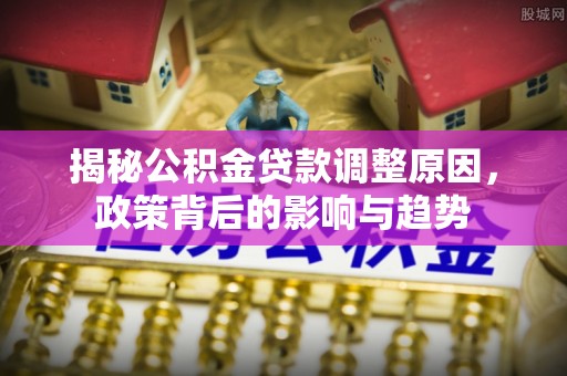 香坊揭秘公积金贷款调整原因，政策背后的影响与趋势