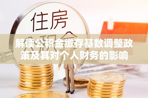 香坊解读公积金缴存基数调整政策及其对个人财务的影响
