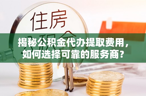 香坊揭秘公积金代办提取费用，如何选择可靠的服务商？