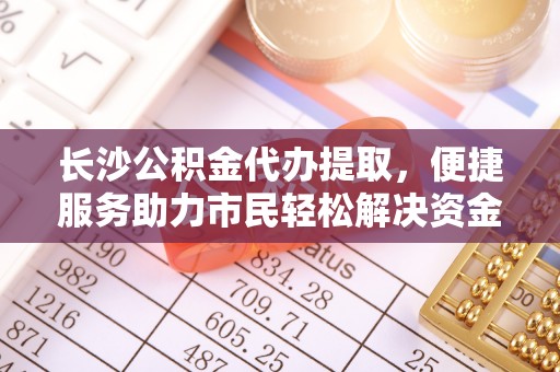香坊长沙公积金代办提取，便捷服务助力市民轻松解决资金需求