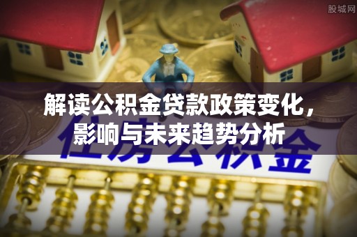 香坊解读公积金贷款政策变化，影响与未来趋势分析