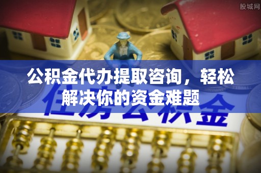香坊公积金代办提取咨询，轻松解决你的资金难题