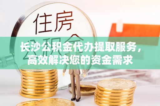 香坊长沙公积金代办提取服务，高效解决您的资金需求