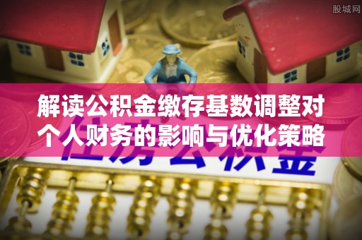 香坊解读公积金缴存基数调整对个人财务的影响与优化策略