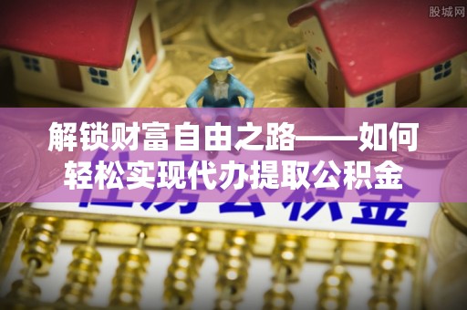 香坊解锁财富自由之路——如何轻松实现代办提取公积金