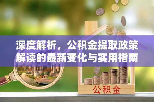 香坊深度解析，公积金提取政策解读的最新变化与实用指南
