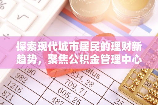 香坊探索现代城市居民的理财新趋势，聚焦公积金管理中心的服务创新