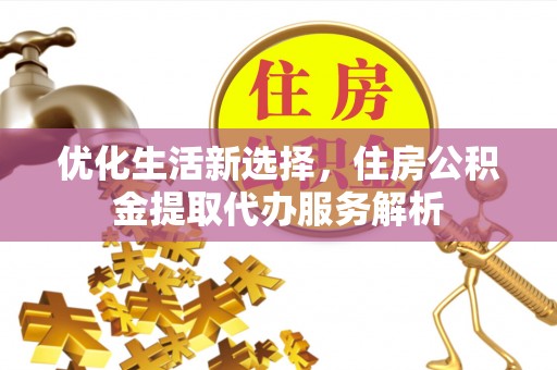 香坊优化生活新选择，住房公积金提取代办服务解析