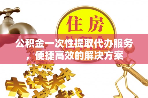 香坊公积金一次性提取代办服务，便捷高效的解决方案