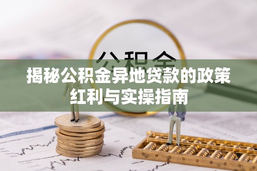 香坊揭秘公积金异地贷款的政策红利与实操指南