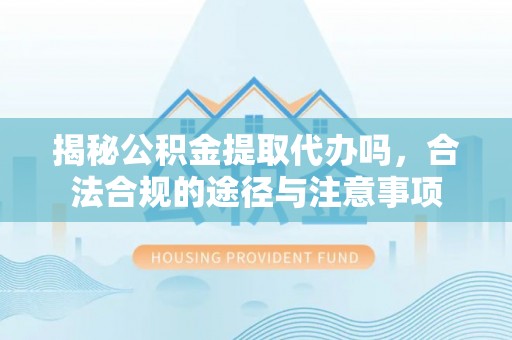 香坊揭秘公积金提取代办吗，合法合规的途径与注意事项