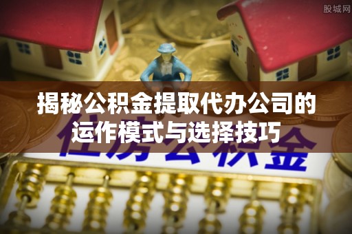 香坊揭秘公积金提取代办公司的运作模式与选择技巧