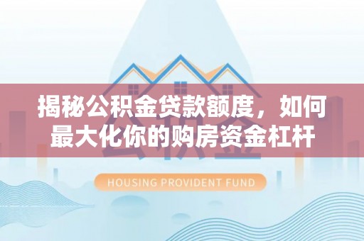 香坊揭秘公积金贷款额度，如何最大化你的购房资金杠杆