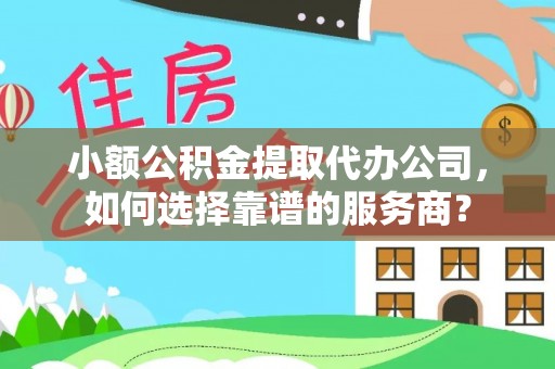 香坊小额公积金提取代办公司，如何选择靠谱的服务商？