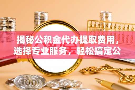 香坊揭秘公积金代办提取费用，选择专业服务，轻松搞定公积金提取
