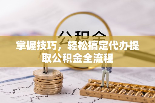 香坊掌握技巧，轻松搞定代办提取公积金全流程