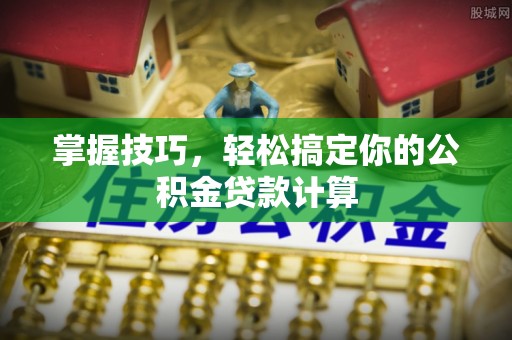 香坊掌握技巧，轻松搞定你的公积金贷款计算