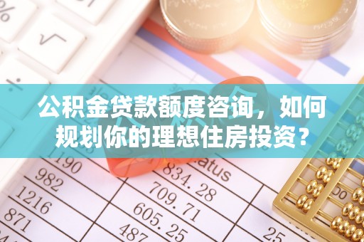 香坊公积金贷款额度咨询，如何规划你的理想住房投资？