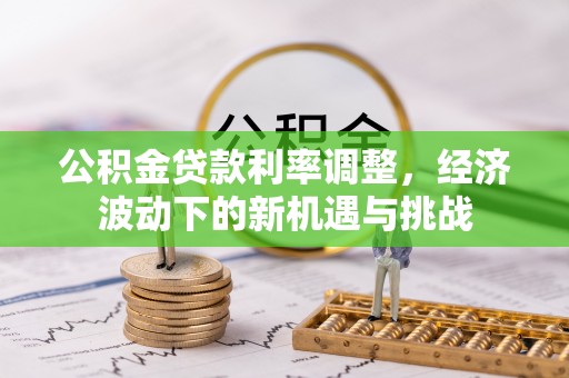 香坊公积金贷款利率调整，经济波动下的新机遇与挑战