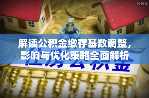 香坊解读公积金缴存基数调整，影响与优化策略全面解析