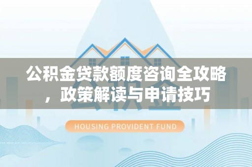 香坊公积金贷款额度咨询全攻略，政策解读与申请技巧