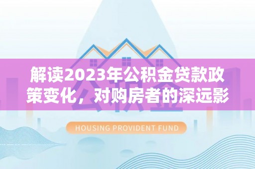 香坊解读2023年公积金贷款政策变化，对购房者的深远影响