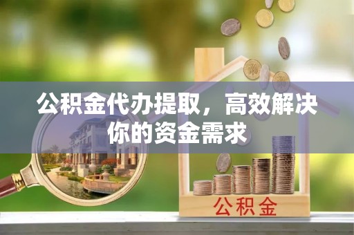香坊公积金代办提取，高效解决你的资金需求