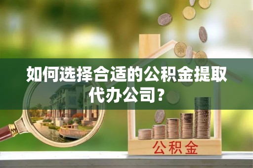香坊如何选择合适的公积金提取代办公司？