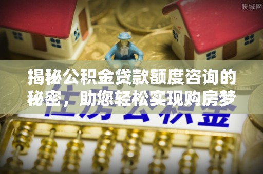 香坊揭秘公积金贷款额度咨询的秘密，助您轻松实现购房梦想