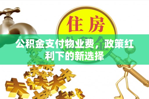 香坊公积金支付物业费，政策红利下的新选择
