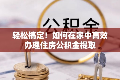 香坊轻松搞定！如何在家中高效办理住房公积金提取