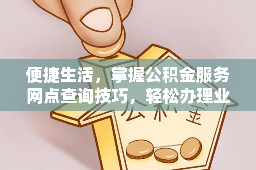 香坊便捷生活，掌握公积金服务网点查询技巧，轻松办理业务