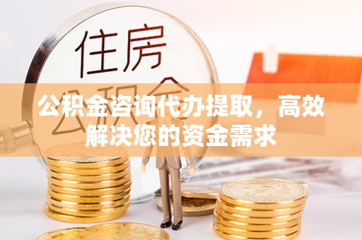 香坊公积金咨询代办提取，高效解决您的资金需求