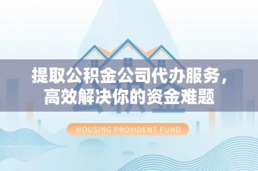 香坊提取公积金公司代办服务，高效解决你的资金难题