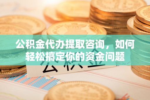 香坊公积金代办提取咨询，如何轻松搞定你的资金问题